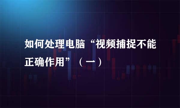 如何处理电脑“视频捕捉不能正确作用”（一）