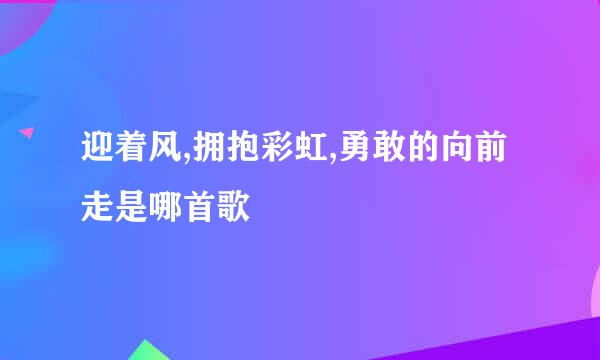 迎着风,拥抱彩虹,勇敢的向前走是哪首歌