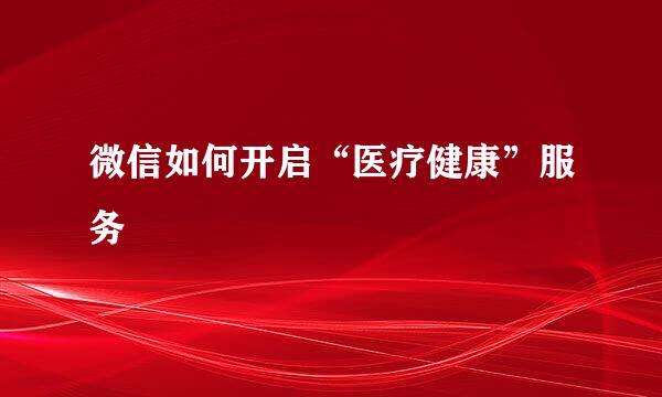 微信如何开启“医疗健康”服务