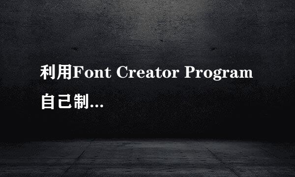 利用Font Creator Program自己制作字体教程