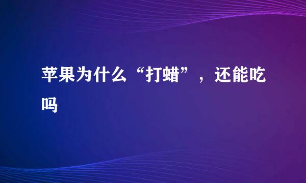 苹果为什么“打蜡”，还能吃吗