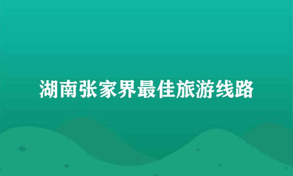 湖南张家界最佳旅游线路