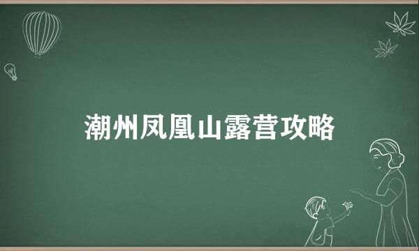 潮州凤凰山露营攻略