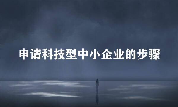 申请科技型中小企业的步骤
