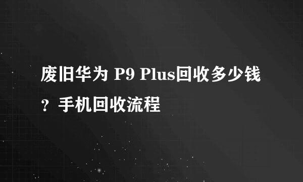 废旧华为 P9 Plus回收多少钱？手机回收流程