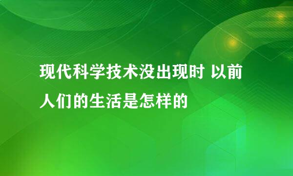 现代科学技术没出现时 以前人们的生活是怎样的