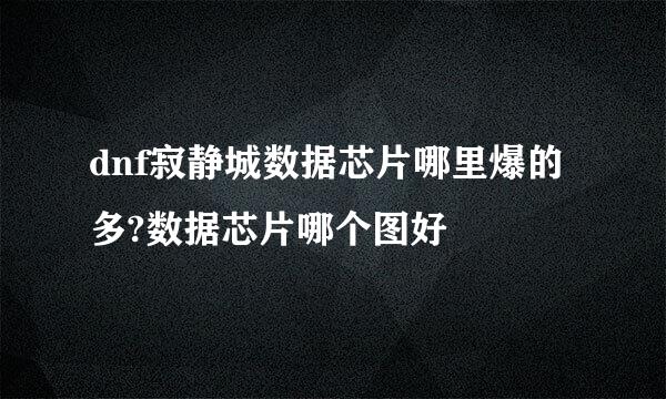 dnf寂静城数据芯片哪里爆的多?数据芯片哪个图好