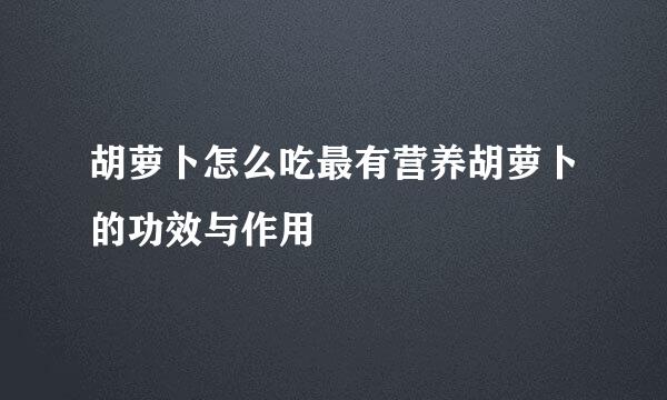 胡萝卜怎么吃最有营养胡萝卜的功效与作用