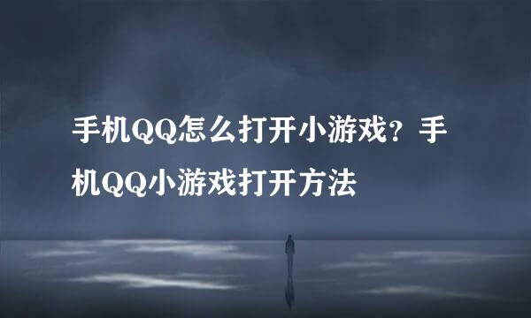 手机QQ怎么打开小游戏？手机QQ小游戏打开方法