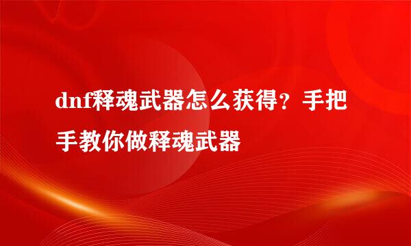 dnf释魂武器怎么获得？手把手教你做释魂武器