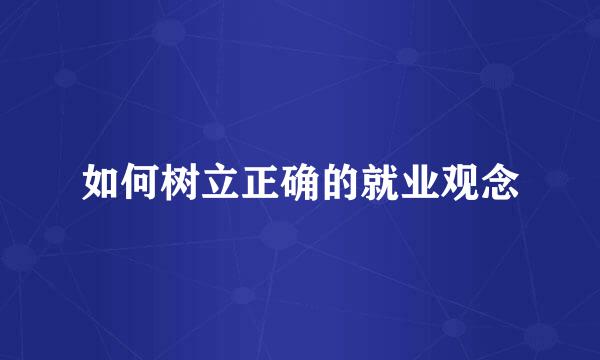 如何树立正确的就业观念