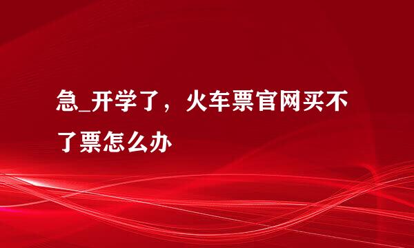 急_开学了，火车票官网买不了票怎么办