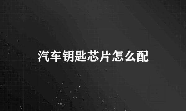 汽车钥匙芯片怎么配