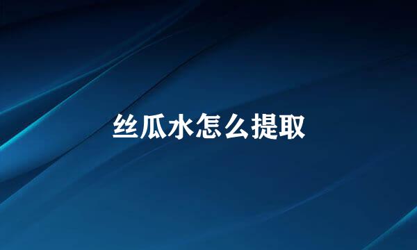 丝瓜水怎么提取