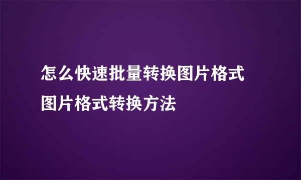 怎么快速批量转换图片格式 图片格式转换方法