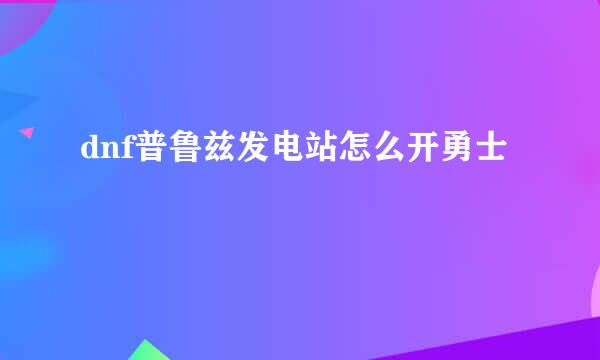dnf普鲁兹发电站怎么开勇士