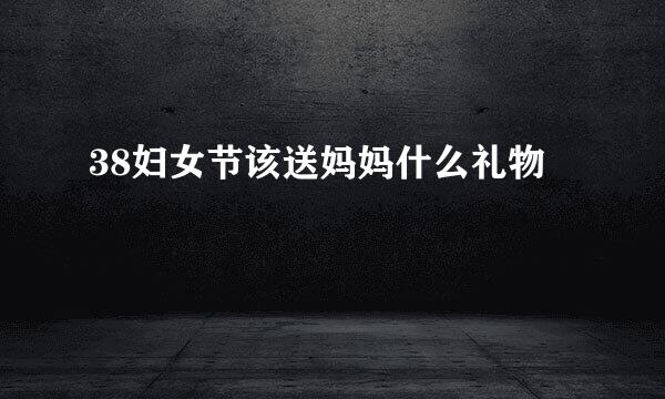 38妇女节该送妈妈什么礼物
