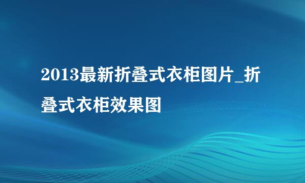 2013最新折叠式衣柜图片_折叠式衣柜效果图