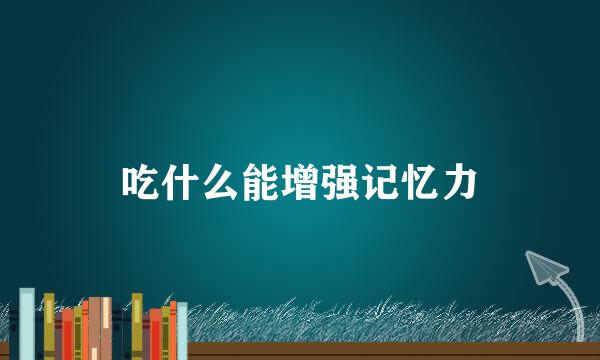 吃什么能增强记忆力