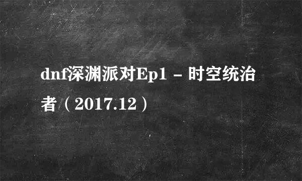 dnf深渊派对Ep1 - 时空统治者（2017.12）