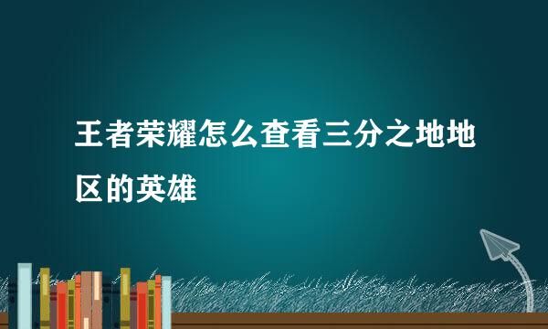 王者荣耀怎么查看三分之地地区的英雄