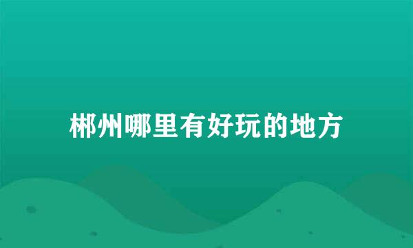 郴州哪里有好玩的地方