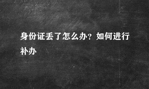 身份证丢了怎么办？如何进行补办