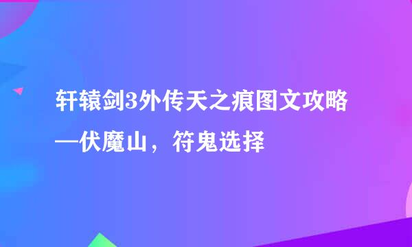 轩辕剑3外传天之痕图文攻略—伏魔山，符鬼选择