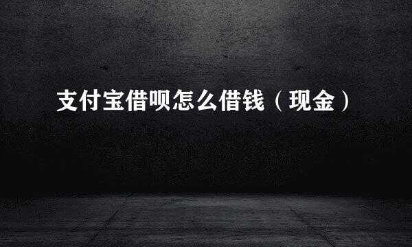 支付宝借呗怎么借钱（现金）