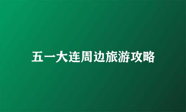 五一大连周边旅游攻略