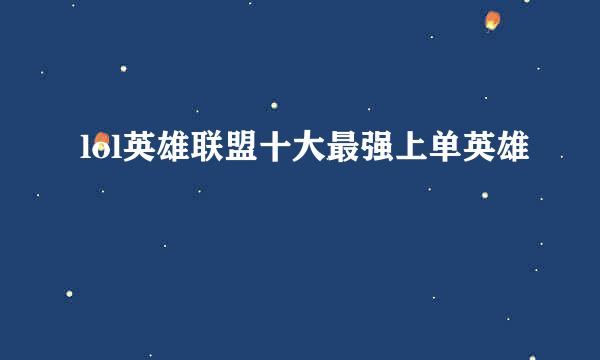 lol英雄联盟十大最强上单英雄