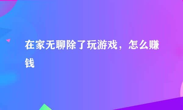 在家无聊除了玩游戏，怎么赚钱