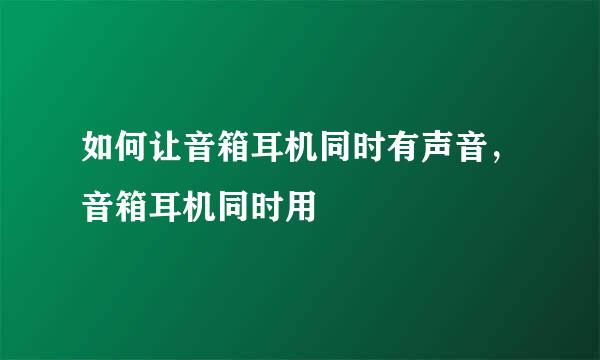 如何让音箱耳机同时有声音，音箱耳机同时用