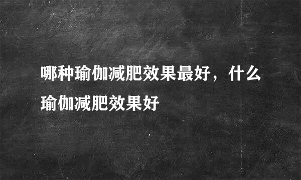 哪种瑜伽减肥效果最好，什么瑜伽减肥效果好