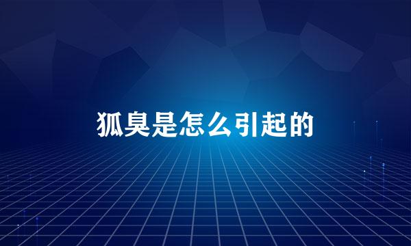 狐臭是怎么引起的