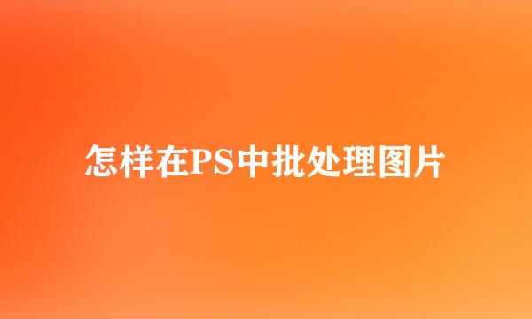 怎样在PS中批处理图片