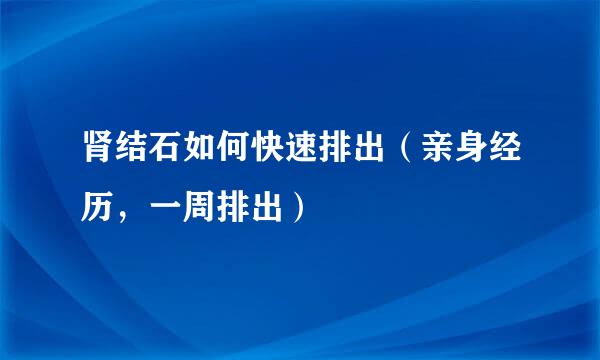 肾结石如何快速排出（亲身经历，一周排出）