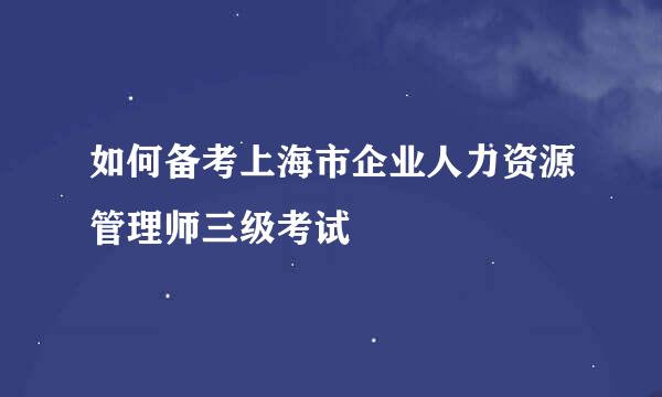 如何备考上海市企业人力资源管理师三级考试