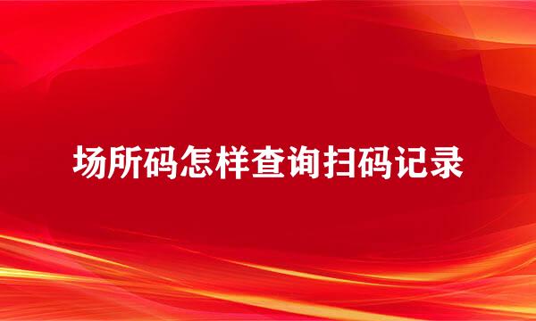 场所码怎样查询扫码记录