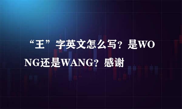“王”字英文怎么写？是WONG还是WANG？感谢