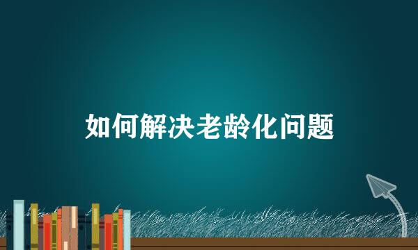 如何解决老龄化问题