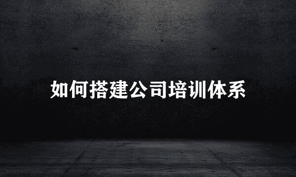 如何搭建公司培训体系