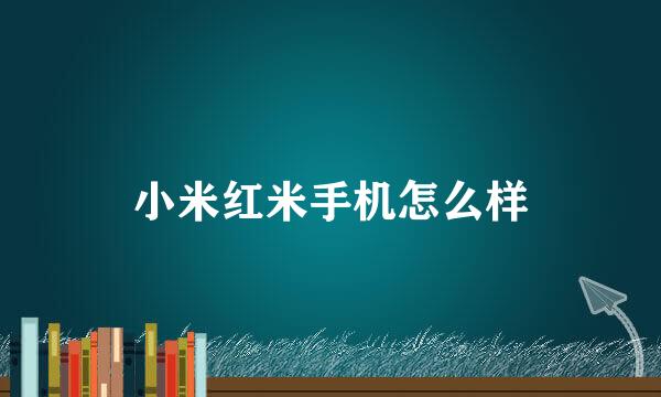 小米红米手机怎么样