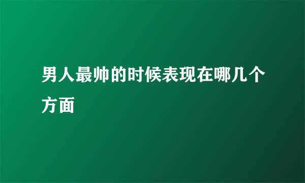 男人最帅的时候表现在哪几个方面