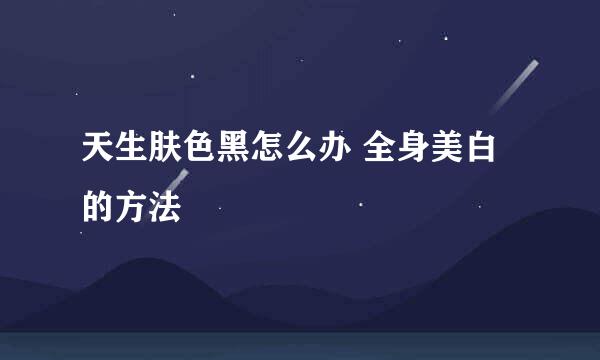 天生肤色黑怎么办 全身美白的方法