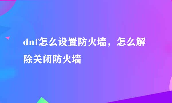dnf怎么设置防火墙，怎么解除关闭防火墙