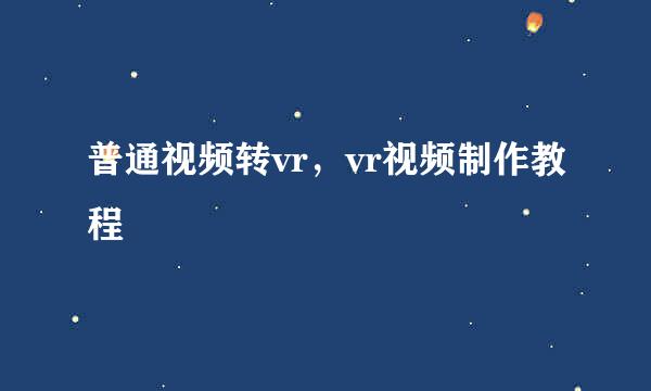 普通视频转vr，vr视频制作教程