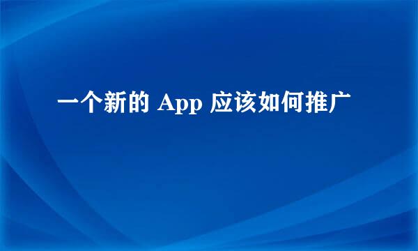 一个新的 App 应该如何推广