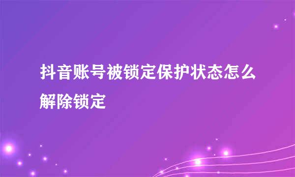 抖音账号被锁定保护状态怎么解除锁定