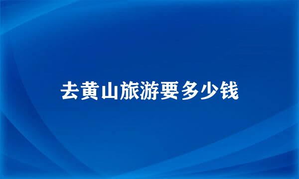 去黄山旅游要多少钱